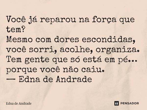 ⁠Você já reparou na força que tem? Mesmo com dores escondidas, você sorri, acolhe, organiza. Tem gente que só está em pé… porque você não caiu. — Edna de Andrad... Frase de Edna de Andrade.