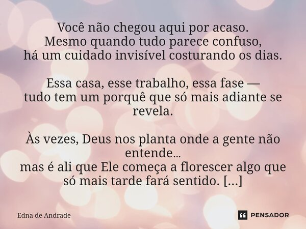 Você não chegou aqui por acaso. Mesmo quando tudo parece confuso, há um cuidado invisível costurando os dias. Essa casa, esse trabalho, essa fase — tudo tem um... Frase de Edna de Andrade.