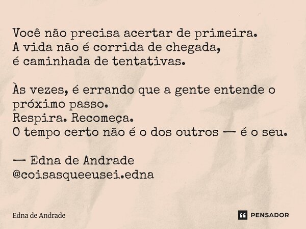 Você não precisa acertar de primeira. A vida não é corrida de chegada, é caminhada de tentativas. Às vezes, é errando que a gente entende o próximo passo. Resp... Frase de Edna de Andrade.