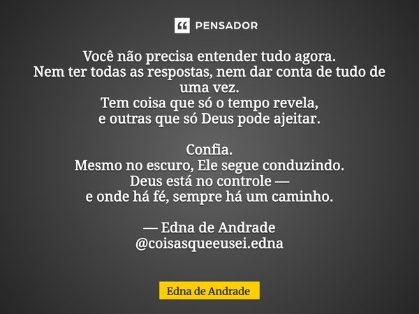 Você não precisa entender tudo agora. Nem ter todas as respostas, nem dar conta de tudo de uma vez. Tem coisa que só o tempo revela, e outras que só Deus pode ... Frase de Edna de Andrade.