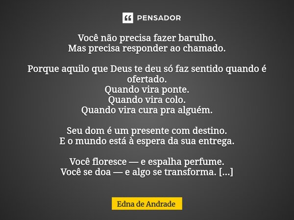 Você não precisa fazer barulho. Mas precisa responder ao chamado. Porque aquilo que Deus te deu só faz sentido quando é ofertado. Quando vira ponte. Quando vir... Frase de Edna de Andrade.