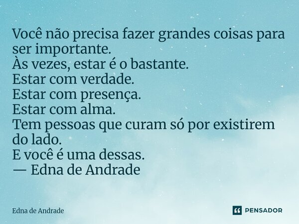 Você não precisa fazer grandes coisas para ser importante. Às vezes, estar é o bastante. Estar com verdade. Estar com presença. Estar com alma. Tem pessoas que... Frase de Edna de Andrade.