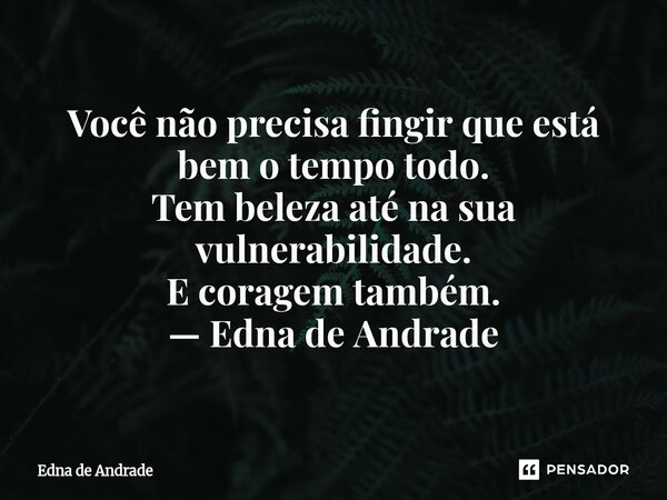 ⁠Você não precisa fingir que está bem o tempo todo. Tem beleza até na sua vulnerabilidade. E coragem também. — Edna de Andrade... Frase de Edna de Andrade.