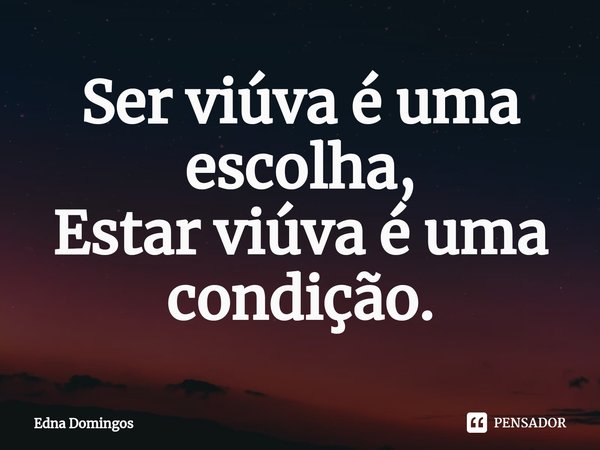 ⁠Ser viúva é uma escolha,
Estar viúva é uma condição.... Frase de Edna Domingos.