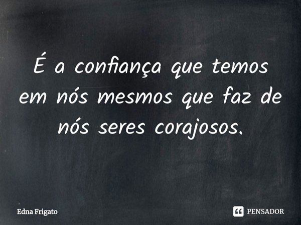 ⁠É a confiança que temos em nós mesmos que faz de nós seres corajosos.... Frase de Edna.