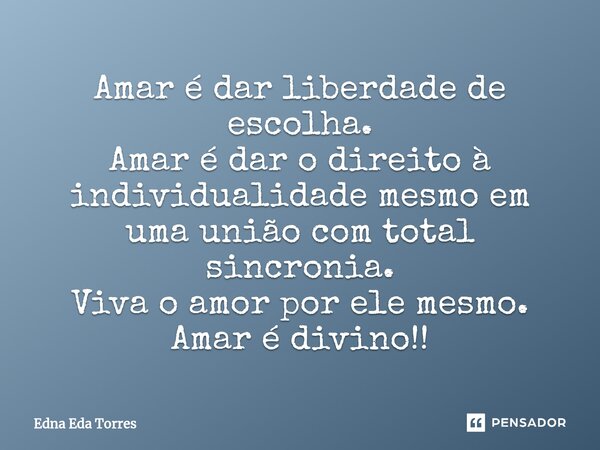 ⁠Amar é dar liberdade de escolha. Amar é dar o direito à individualidade mesmo em uma união com total sincronia. Viva o amor por ele mesmo. Amar é divino!!... Frase de Edna Eda Torres.