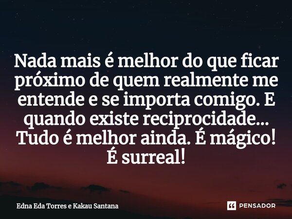 ⁠Nada mais é melhor do que ficar próximo de quem realmente me entende e se importa comigo. E quando existe reciprocidade... Tudo é melhor ainda. É mágico! É sur... Frase de Edna Eda Torres e Kakau Santana.
