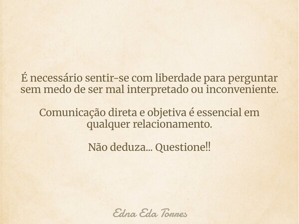 É necessário sentir-se com liberdade para perguntar sem medo de ser mal interpretado ou inconveniente. Comunicação direta e objetiva é essencial em qualquer rel... Frase de Edna Eda Torres.
