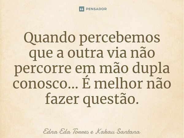 ⁠Quando percebemos que a outra via não percorre em mão dupla conosco... É melhor não fazer questão.... Frase de Edna Eda Torres e Kakau Santana.