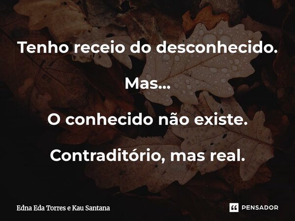 ⁠Tenho receio do desconhecido. Mas... O conhecido não existe. Contraditório, mas real.... Frase de Edna Eda Torres e kau Santana.