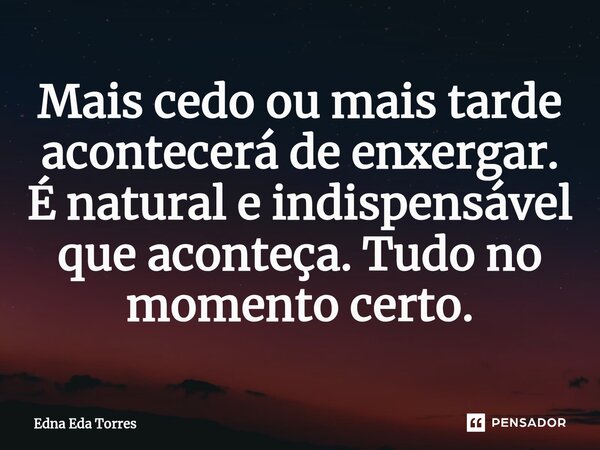 ⁠Mais cedo ou mais tarde acontecerá de enxergar. É natural e indispensável que aconteça. Tudo no momento certo.... Frase de Edna Eda Torres.