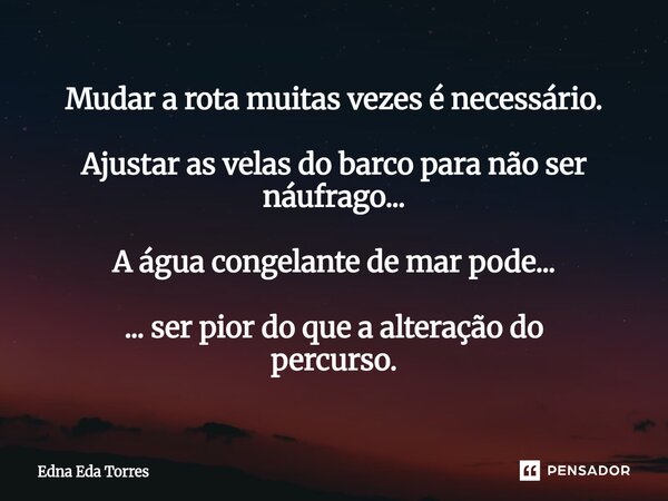 ⁠Mudar a rota muitas vezes é necessário. Ajustar as velas do barco para não ser náufrago... A água congelante de mar pode... ... ser pior do que a alteração do ... Frase de Edna Eda Torres.