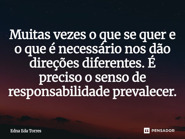 Muitas vezes o que se quer e o que é necessário nos dão direções diferentes. É preciso o senso de responsabilidade prevalecer.... Frase de Edna Eda Torres.