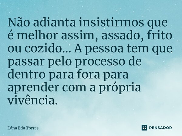 ⁠Não adianta insistirmos que é melhor assim, assado, frito ou cozido... A pessoa tem que passar pelo processo de dentro para fora para aprender com a própria vi... Frase de Edna Eda Torres.