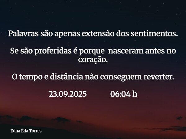 Palavras são apenas extensão dos sentimentos. Se são proferidas é porque nasceram antes no coração. O tempo e distância não conseguem reverter. 23.09.2025 06:04... Frase de Edna Eda Torres.