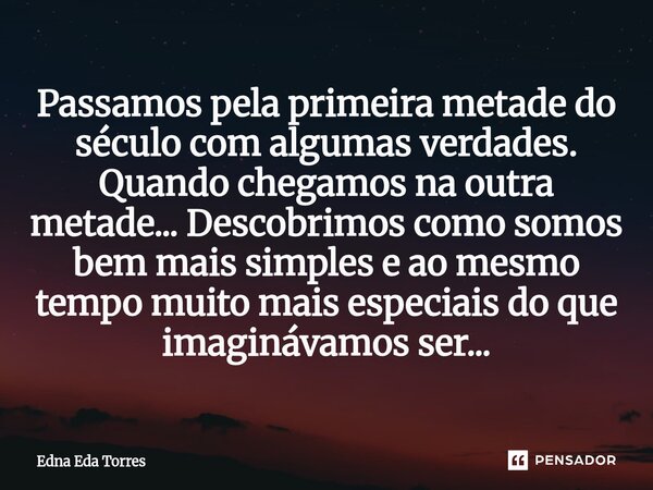 Passamos pela primeira metade do século com algumas verdades. Quando chegamos na outra metade... Descobrimos como somos bem mais simples e ao mesmo tempo muito... Frase de Edna Eda Torres.