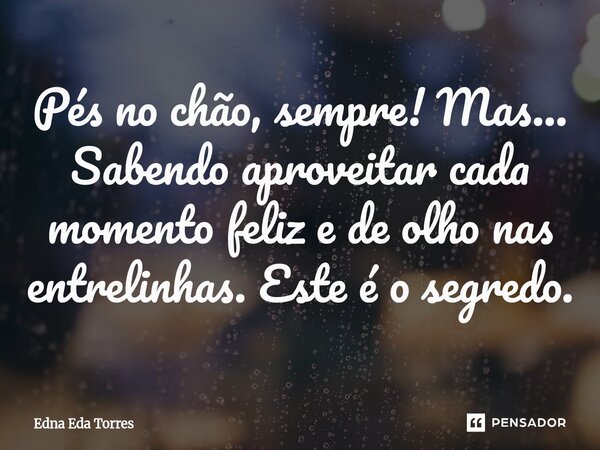 ⁠Pés no chão, sempre! Mas... Sabendo aproveitar cada momento feliz e de olho nas entrelinhas. Este é o segredo.... Frase de Edna Eda Torres.