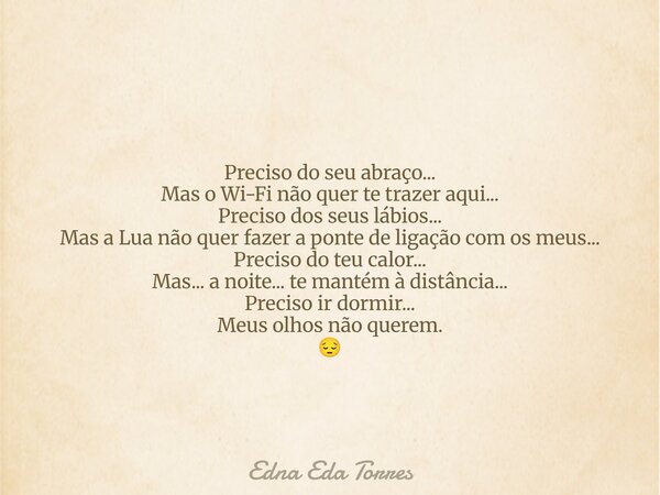 Preciso do seu abraço... Mas o Wi-Fi não quer te trazer aqui... Preciso dos seus lábios... Mas a Lua não quer fazer a ponte de ligação com os meus... Preciso do... Frase de Edna Eda Torres.