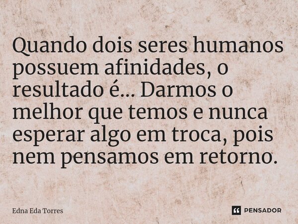 ⁠Quando dois seres humanos possuem afinidades, o resultado é... Darmos o melhor que temos e nunca esperar algo em troca, pois nem pensamos em retorno.... Frase de Edna Eda Torres.