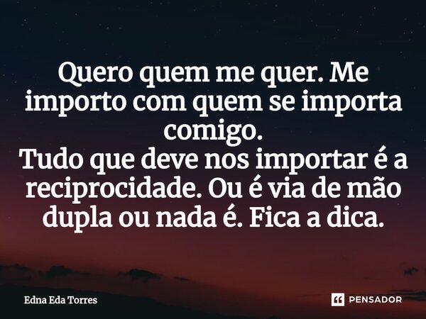 ⁠Quero quem me quer. Me importo com quem se importa comigo. Tudo que deve nos importar é a reciprocidade. Ou é via de mão dupla ou nada é. Fica a dica.... Frase de Edna Eda Torres.
