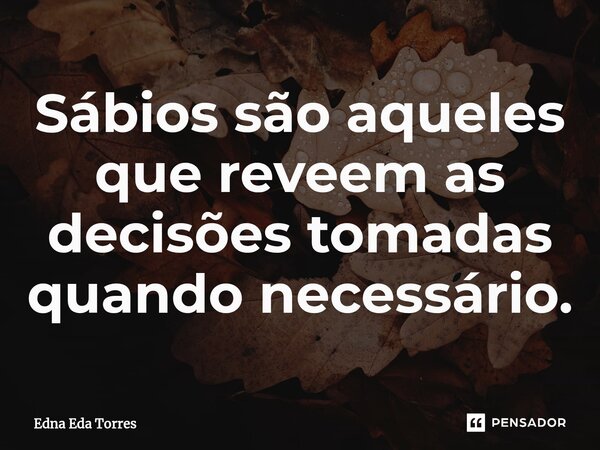 Sábios são aqueles que reveem as decisões tomadas quando necessário.... Frase de Edna Eda Torres.