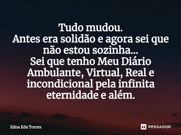 Tudo mudou. Antes era solidão e agora sei que não estou sozinha... Sei que tenho Meu Diário Ambulante, Virtual, Real e incondicional pela infinita eternidade e ... Frase de Edna Eda Torres.