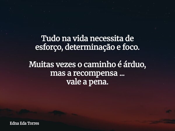 Tudo na vida necessita de esforço, determinação e foco. Muitas vezes o caminho é árduo, mas a recompensa ... vale a pena.... Frase de Edna Eda Torres.