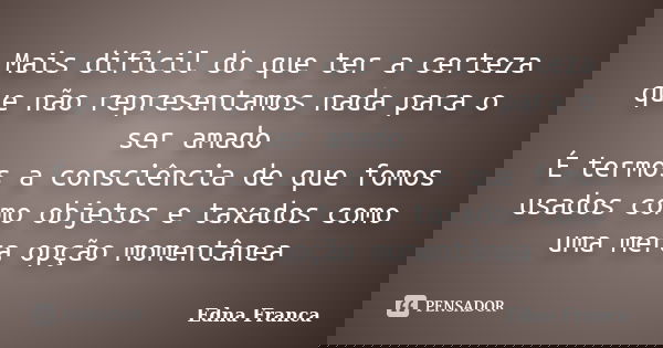 Mais difícil do que ter a certeza que não representamos nada para o ser amado É termos a consciência de que fomos usados como objetos e taxados como uma mera op... Frase de Edna Franca.