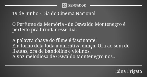19 de Junho - Dia do Cinema Nacional O Perfume da Memória - de Oswaldo Montenegro é perfeito pra brindar esse dia. A palavra chave do filme é fascinante! Em tor... Frase de Edna Frigato.