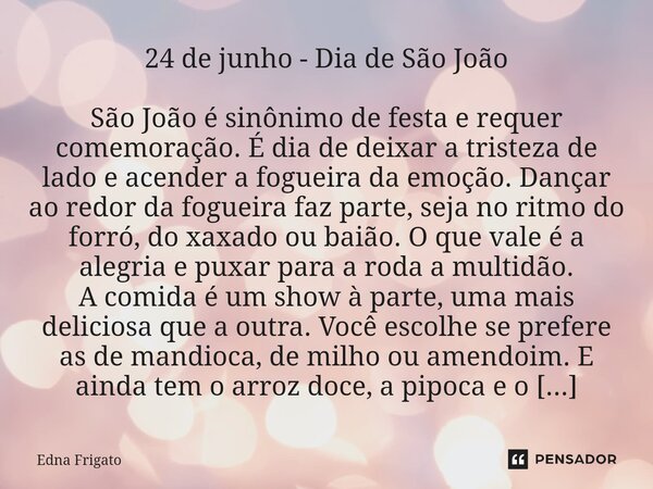 ⁠24 de junho - Dia de São João São João é sinônimo de festa e requer comemoração. É dia de deixar a tristeza de lado e acender a fogueira da emoção. Dançar ao r... Frase de Edna Frigato.