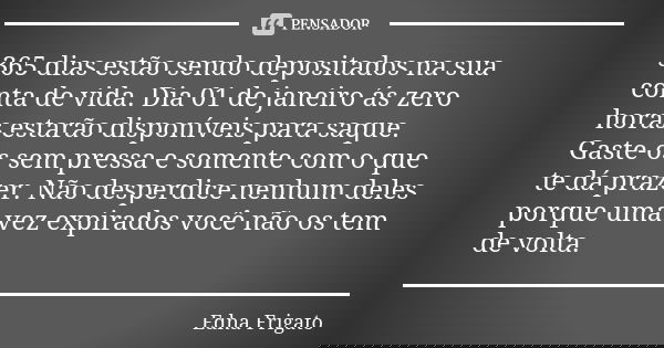365 dias estão sendo depositados na sua conta de vida. Dia 01 de janeiro ás zero horas estarão disponíveis para saque. Gaste-os sem pressa e somente com o que t... Frase de Edna Frigato.