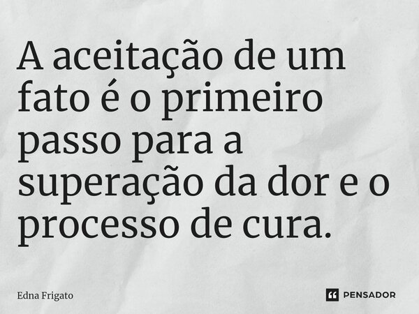 ⁠A aceitação de um fato é o primeiro passo para a superação da dor e o processo de cura.... Frase de Edna Frigato.