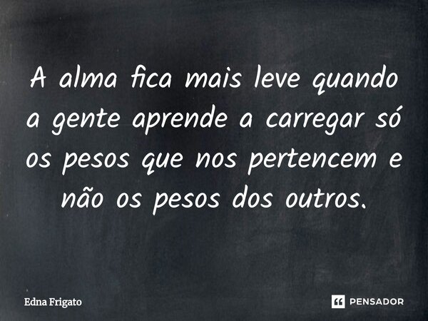 ⁠A alma fica mais leve quando a gente aprende a carregar só os pesos que nos pertencem e não os pesos dos outros.... Frase de Edna Frigato.