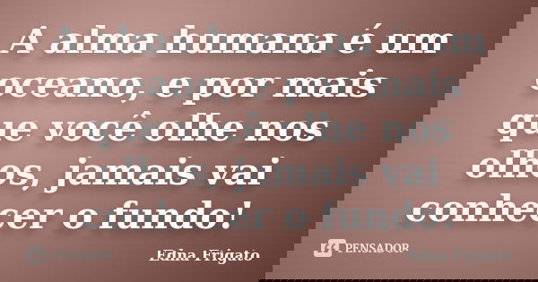 A alma humana é um oceano, e por mais que você olhe nos olhos, jamais vai conhecer o fundo!... Frase de Edna Frigato.