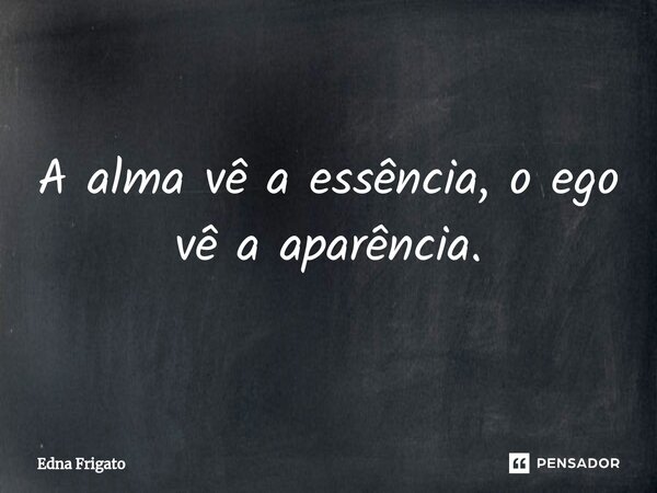 ⁠A alma vê a essência, o ego vê a aparência.... Frase de Edna Frigato.