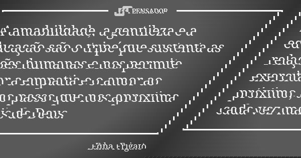 A amabilidade, a gentileza e a educação são o tripé que sustenta as relações humanas e nos permite exercitar a empatia e o amor ao próximo, ao passo que nos apr... Frase de Edna Frigato.
