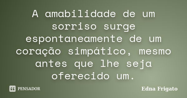 A amabilidade de um sorriso surge espontaneamente de um coração simpático, mesmo antes que lhe seja oferecido um.... Frase de Edna Frigato.