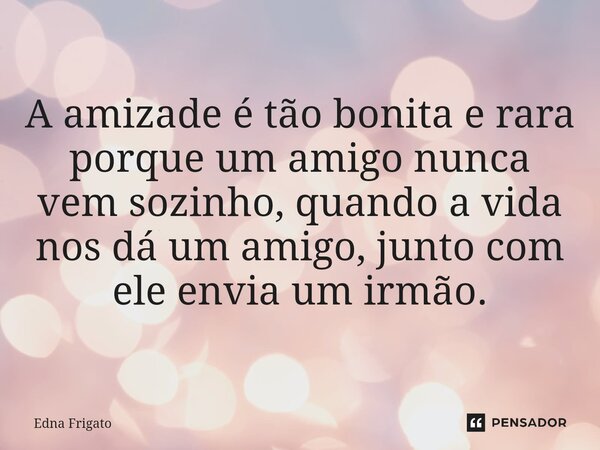 ⁠A amizade é tão bonita e rara porque um amigo nunca vem sozinho, quando a vida nos dá um amigo, junto com ele envia um irmão.... Frase de Edna Frigato.