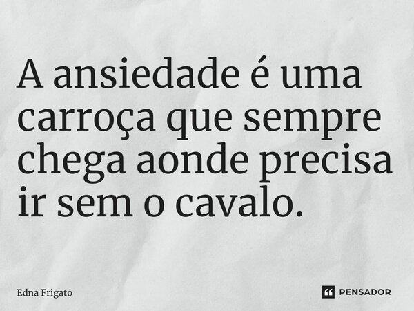 ⁠A ansiedade é uma carroça que sempre chega aonde precisa ir sem o cavalo.... Frase de Edna Frigato.