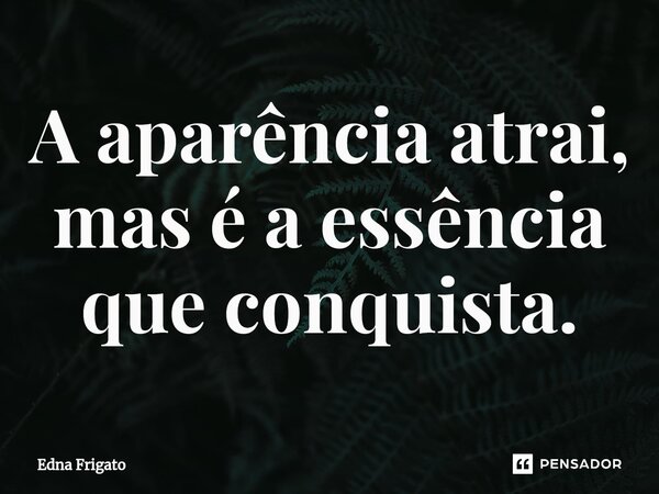⁠A aparência atrai, mas é a essência que conquista.... Frase de Edna Frigato.