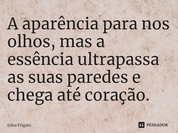 ⁠A aparência para nos olhos, mas a essência ultrapassa as suas paredes e chega até coração.... Frase de Edna Frigato.