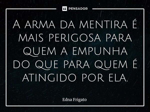 ⁠A arma da mentira é mais perigosa para quem a empunha do que para quem é atingido por ela.... Frase de Edna Frigato.