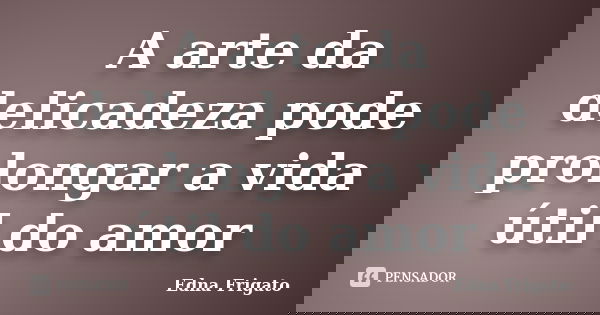 A arte da delicadeza pode prolongar a vida útil do amor... Frase de Edna Frigato.