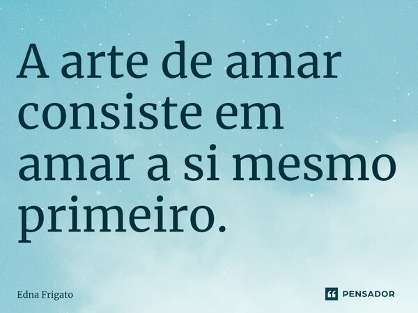 ⁠A arte de amar consiste em amar a si mesmo primeiro.... Frase de Edna Frigato.