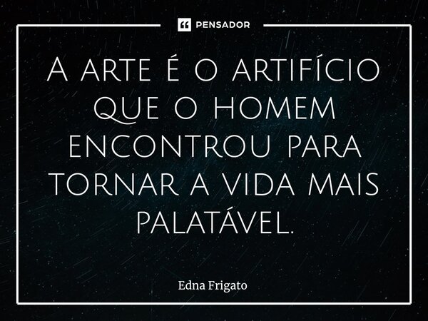 ⁠A arte é o artifício que o homem encontrou para tornar a vida mais palatável.... Frase de Edna Frigato.