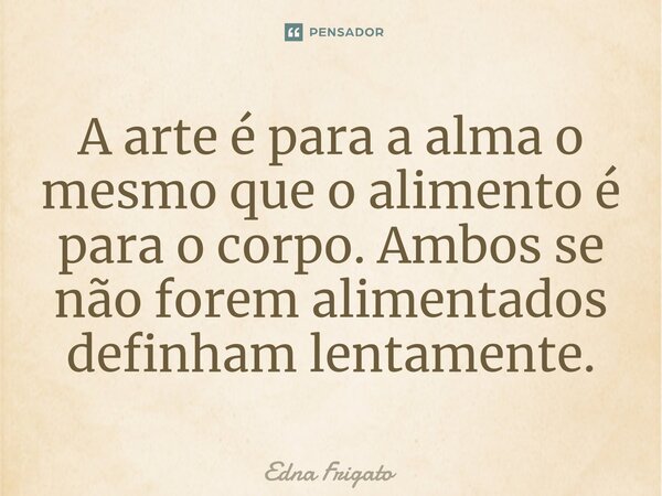 ⁠A arte é para a alma o mesmo que o alimento é para o corpo. Ambos se não forem alimentados definham lentamente.... Frase de Edna Frigato.
