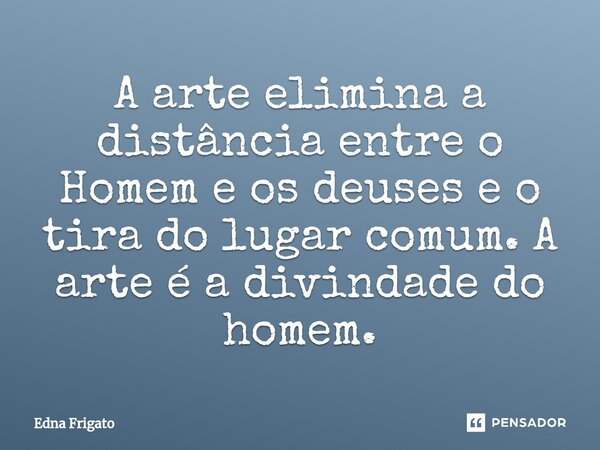 ⁠A arte elimina a distância entre o Homem e os deuses e o tira do lugar comum. A arte é a divindade do homem.... Frase de Edna Frigato.