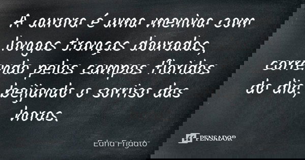 A aurora é uma menina com longas tranças douradas, correndo pelos campos floridos do dia, beijando o sorriso das horas.... Frase de Edna Frigato.