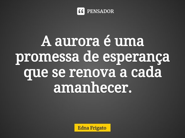 ⁠A aurora é uma promessa de esperança que se renova a cada amanhecer.... Frase de Edna Frigato.