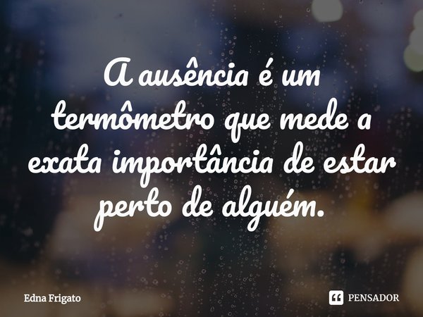 ⁠A ausência é um termômetro que mede a exata importância de estar perto de alguém.... Frase de Edna Frigato.